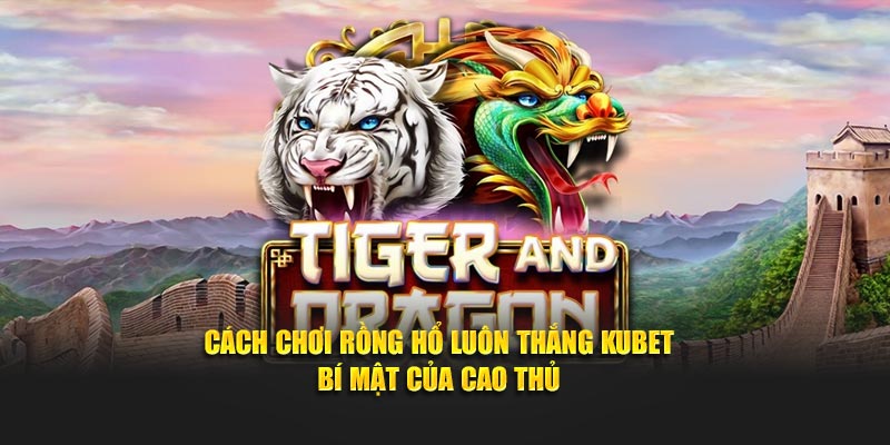 Cách Chơi Rồng Hổ Luôn Thắng Kubet - Bí Mật Của Cao Thủ