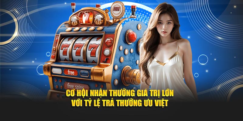 Cơ hội nhận thưởng giá trị lớn với tỷ lệ trả thưởng ưu việt