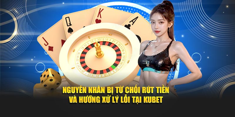 Nguyên nhân bị từ chối rút tiền và hướng xử lý lỗi tại Kubet