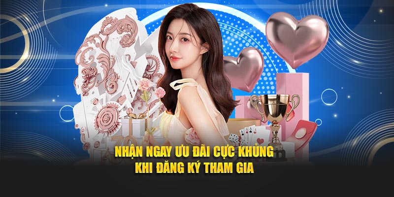Nhận ngay ưu đãi cực khủng khi đăng ký tham gia