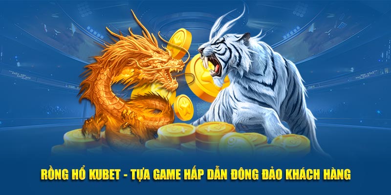 Rồng Hổ Kubet - Tựa Game Hấp Dẫn Đông Đảo Khách Hàng